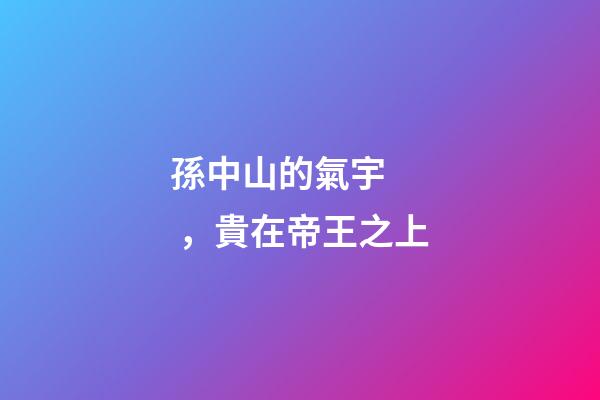 孫中山的氣宇，貴在帝王之上